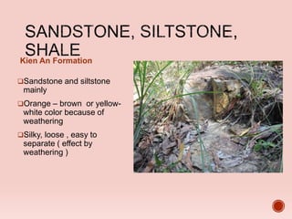 Kien An Formation
Sandstone and siltstone
mainly
Orange – brown or yellow-
white color because of
weathering
Silky, loose , easy to
separate ( effect by
weathering )
 