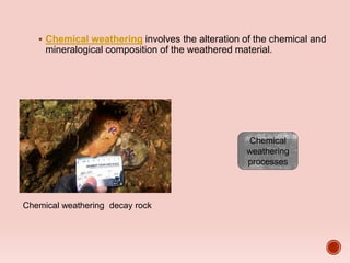  Chemical weathering involves the alteration of the chemical and
mineralogical composition of the weathered material.
Chemical
weathering
processes
Chemical weathering decay rock
 