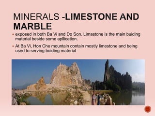  exposed in both Ba Vi and Do Son. Limastone is the main buiding
material beside some apllication.
 At Ba Vi, Hon Che mountain contain mostly limestone and being
used to serving buiding material
 