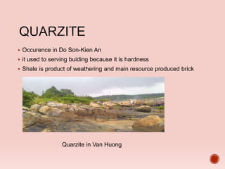  Occurence in Do Son-Kien An
 it used to serving buiding because it is hardness
 Shale is product of weathering and main resource produced brick
Quarzite in Van Huong
 