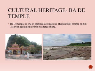  Ba De temple is one of spiritual destinations. Human built temple on hill
. Marine geological activities altered shape.
 