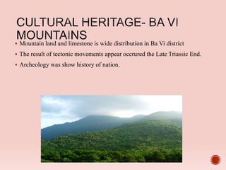  Mountain land and limestone is wide distribution in Ba Vi district
 The result of tectonic movements appear occrured the Late Triassic End.
 Archeology was show history of nation.
 