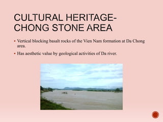  Vertical blocking basalt rocks of the Vien Nam formation at Da Chong
area.
 Has aesthetic value by geological activities of Da river.
 