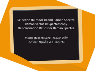 Selection Rules for IR and Raman Spectra
Raman versus IR Spectroscopy
Depolarization Ratios for Raman Spectra
Master student: Đặng Thị Xuân Diễm
Lecturer: Nguyễn Văn Định, PhD
 