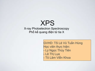 XPS
X-ray Photoelectron Spectroscopy
Phổ kế quang điện tử tia X
GVHD: TS Lê Vũ Tuấn Hùng
Học viên thực hiện:
- Lý Ngọc Thủy Tiên
- Lê Thị Lụa
- Tô Lâm Viễn Khoa
 