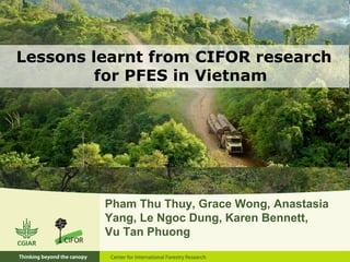 Lessons learnt from CIFOR research
for PFES in Vietnam
Pham Thu Thuy, Grace Wong, Anastasia
Yang, Le Ngoc Dung, Karen Bennett,
Vu Tan Phuong
 
