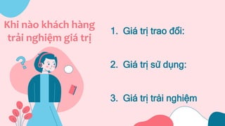 Khi nào khách hàng
trải nghiệm giá trị
1. Giá trị trao đổi:
2. Giá trị sử dụng:
3. Giá trị trải nghiệm
 