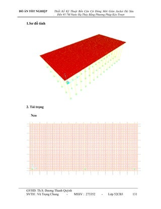 ĐỒ ÁN TỐT NGHIỆP        Thiết Kế Kỹ Thuật Bến Căn Cứ Đóng Mới Giàn Jacket Độ Sâu
                    .     Đến 95.7M Nước Hạ Thủy Bằng Phương Pháp Kéo Trượt


    1.Sơ đồ tính




    2. Tải trọng

       Neo




    GVHD: Th.S. Dƣơng Thanh Quỳnh
    SVTH : Vũ Trọng Chung     -   MSSV : 273352          -    Lớp 52CB3        131
 