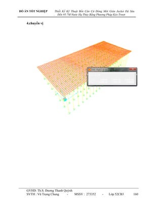 ĐỒ ÁN TỐT NGHIỆP        Thiết Kế Kỹ Thuật Bến Căn Cứ Đóng Mới Giàn Jacket Độ Sâu
                    .     Đến 95.7M Nước Hạ Thủy Bằng Phương Pháp Kéo Trượt


    4.chuyển vị




    GVHD: Th.S. Dƣơng Thanh Quỳnh
    SVTH : Vũ Trọng Chung     -   MSSV : 273352          -    Lớp 52CB3        160
 