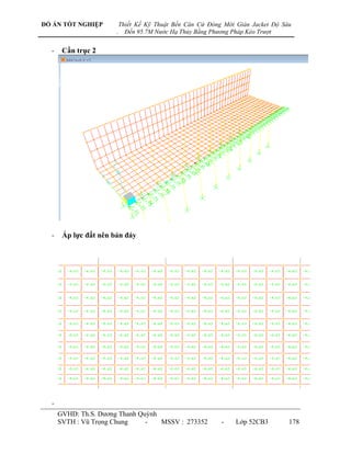ĐỒ ÁN TỐT NGHIỆP           Thiết Kế Kỹ Thuật Bến Căn Cứ Đóng Mới Giàn Jacket Độ Sâu
                       .     Đến 95.7M Nước Hạ Thủy Bằng Phương Pháp Kéo Trượt


  -    Cần trục 2




  -    Áp lực đất nên bản đáy




  -
      GVHD: Th.S. Dƣơng Thanh Quỳnh
      SVTH : Vũ Trọng Chung     -   MSSV : 273352           -    Lớp 52CB3        178
 