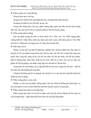 ĐỒ ÁN TỐT NGHIỆP             Thiết Kế Kỹ Thuật Bến Căn Cứ Đóng Mới Giàn Jacket Độ Sâu
                         .     Đến 95.7M Nước Hạ Thủy Bằng Phương Pháp Kéo Trượt


 Phân xƣởng sơn và giá đỡ ống
    Chuyên làm sạch, sơn ống
    Trang bị các thiết bị làm sạch bằng khí nén, sử dụng bình chứa hạt mài.
    Sử dụng các thiết bị sơn yếm khí, áp lực cao.
    Trong môi trƣờng làm việc này, phân xƣởng đƣợc quan tâm đến vấn đề môi trƣờng
làm việc: bụi, khí sơn  cần có trang bị quần áo bảo hộ chuyên dùng.
 Phân xƣởng điện tự động
    Qui mô phân xƣởng dự kiến có kích thƣớc 20 x 30m, cao 7m, chiều ngang phân
xƣởng thiết kế 1 nhịp 20m, chiều dọc đƣợc chia làm 4 gian, mỗi bƣớc gian là 7,5m. Bên
trên bố trí 2 Monorail sức nâng max=5T chạy dọc hai bên nhà.
 Kho chứa vật tƣ
    Nhiệm vụ chủ yếu của kho là nhập kho, nghiệm thu, chỉnh lý phân loại, bảo quản và
chuyển đi các sản phẩm trong danh mục chế tạo nhƣ, chi tiết van và phụ kiện ống mua
ngoài, đèn, công tắc, dụng cụ đo, chi tiết vặn chặt, chi tiết neo buộc, chi tiết tiêu chuẩn,
thiết bị phòng cháy chữa cháy, thiết bị cứu sinh, thiết bị vệ sinh, cửa, cửa sổ, nắp, sản
phẩm chi tiết dự phòng, sản phẩm cung ứng của chủ đầu tƣ, đồ kim khí...
    Trong kho chỉ xếp những vật tƣ lắp đặt thiết bị trên tàu ở dạng chi tiết nhỏ - thiết bị
lớn (nhƣ cần cẩu) không để trong kho.
    Trang bị hệ thống giá kê và trang bị cẩu chuyển và xe vận chuyển trong kho đảm bảo
thuận lợi cho sử dụng.
 Phân xƣởng phục vụ sản xuất
    Nhiệm vụ chủ yếu của phân xƣởng ngoài việc sửa chữa hệ thống giàn giáo phục vụ
sản xuất ngoài ra còn có tính chất nhƣ một kho cất giữ chuyên về giàn giáo.
 Phân xƣởng làm sạch và sơn tổng đoạn
    Phân xƣởng làm sạch và sơn bố trí phần cuối của bãi chế tạo Block để làm sạch và
sơn lại phân đoạn – phân đoạn khối lớn trƣớc khi cẩu lắp tổng thành


.

      GVHD: Th.S. Dƣơng Thanh Quỳnh
      SVTH : Vũ Trọng Chung     -   MSSV : 273352             -    Lớp 52CB3        31
 