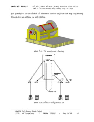 ĐỒ ÁN TỐT NGHIỆP            Thiết Kế Kỹ Thuật Bến Căn Cứ Đóng Mới Giàn Jacket Độ Sâu
                        .     Đến 95.7M Nước Hạ Thủy Bằng Phương Pháp Kéo Trượt


puli giảm lực và các chi tiết liên kết nhƣ ma ní. Tời neo đƣợc đặt cách mép cảng khoảng
10m và đƣợc gia cố bằng các khối bê tông.




                               Hình 2.18: Tời neo đặt trên cầu cảng




                               Hình 2.19: Bố trí hệ thống neo sà lan



     GVHD: Th.S. Dƣơng Thanh Quỳnh
     SVTH : Vũ Trọng Chung     -   MSSV : 273352              -   Lớp 52CB3        49
 