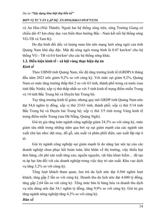 Dự án “Xây dựng khu biệt thự liền kề”
ĐƠN VỊ TƯ VẤN LẬP DỰ ÁN:0936260633-0918755356
14
và An Hòa (Núi Thành). Ngoài hai hệ thống sông trên, sông Trường Giang có
chiều dài 47 km chảy dọc ven biển theo hướng Bắc - Nam kết nối hệ thống sông
VG-TB và Tam Kỳ.
Do địa hình đồi dốc và lượng mưa lớn nên mạng lưới sông ngòi của tỉnh
Quảng Nam khá dày đặc. Mật độ sông ngòi trung bình là 0.47 km/km² cho hệ
thống VG - TB và 0.6 km/km² cho các hệ thống sông khác.
1.2. Điều kiện kinh tế - xã hội vùng thực hiện dự án
Kinh tế
Theo UBND tỉnh Quảng Nam, tốc độ tăng trưởng kinh tế (GRDP) 6 tháng
đầu năm 2023 ước giảm 9,2% so với cùng kỳ. Với mức sụt giảm 9,2%, Quảng
Nam có mức tăng trưởng thấp thứ 2 so với 63 tỉnh, thành phố trong cả nước (sau
tỉnh Bắc Ninh); xếp vị thứ thấp nhất so với 5 tỉnh kinh tế trọng điểm miền Trung
và 14 tỉnh Bắc Trung bộ và Duyên hải Trung bộ.
Tuy tăng trưởng kinh tế giảm, nhưng quy mô GRDP tỉnh Quảng Nam ước
đạt 54,6 nghìn tỷ đồng, xếp vị thứ 23/63 tỉnh, thành phố; xếp vị thứ 5/14 tỉnh
Bắc Trung bộ và Duyên hải Trung bộ; xếp vị thứ 3/5 tỉnh trong Vùng kinh tế
trọng điểm miền Trung (sau Đà Nẵng, Quảng Ngãi).
Giá trị gia tăng toàn ngành công nghiệp giảm 24,3% so với cùng kỳ, mức
giảm sâu nhất trong những năm qua bởi sự sụt giảm mạnh của các ngành sản
xuất chủ lực như: dệt may, đồ gỗ, sản xuất và phân phối điện, sản xuất lắp ráp ô
tô.
Giá trị ngành công nghiệp sụt giảm mạnh là do năng lực nội tại của các
doanh nghiệp chưa phục hồi hoàn toàn, khó khăn về thị trường, việc thiếu hụt
đơn hàng, chi phí sản xuất tăng cao, nguồn nguyên, vật liệu khan hiếm… đã tạo
ra áp lực lớn đối với các doanh nghiệp trong việc duy trì sản xuất. Khu vực dịch
vụ tăng 3,2% so với cùng kỳ.
Tổng lượt khách tham quan, lưu trú du lịch ước đạt 4.566 nghìn lượt
khách, tăng gấp 2 lần so với cùng kỳ. Doanh thu du lịch ước đạt 4.600 tỷ đồng,
tăng gấp 2,64 lần so với cùng kỳ. Tổng mức bán lẻ hàng hóa và doanh thu dịch
vụ tiêu dùng ước đạt 34,1 nghìn tỷ đồng, tăng 9,9% so với cùng kỳ. Giá trị gia
tăng ngành nông nghiệp tăng 4,3% so với cùng kỳ.
Dân số
 