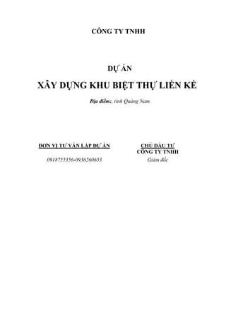 CÔNG TY TNHH
DỰ ÁN
XÂY DỰNG KHU BIỆT THỰ LIỀN KỀ
Địa điểm:, tỉnh Quảng Nam
ĐƠN VỊ TƯ VẤN LẬP DỰ ÁN CHỦ ĐẦU TƯ
CÔNG TY TNHH
0918755356-0936260633 Giám đốc
 