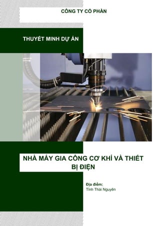 THUYẾT MINH DỰ ÁN
NHÀ MÁY GIA CÔNG CƠ KHÍ VÀ THIẾT
BỊ ĐIỆN
CÔNG TY CỔ PHẦN
Địa điểm:
Tỉnh Thái Nguyên
 