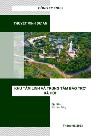 THUYẾT MINH DỰ ÁN
KHU TÂM LINH VÀ TRUNG TÂM BẢO TRỢ
XÃ HỘI
Tháng 06/2023
CÔNG TY TNHH
Địa điểm:
tỉnh Lâm Đồng
 
