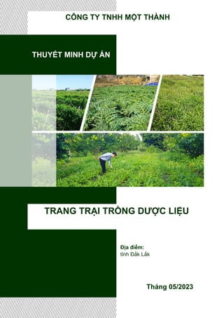 THUYẾT MINH DỰ ÁN
TRANG TRẠI TRỒNG DƯỢC LIỆU
Tháng 05/2023
CÔNG TY TNHH MỘT THÀNH
Địa điểm:
tỉnh Đắk Lắk
 