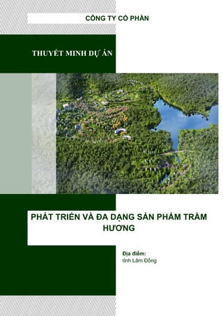 THUYẾT MINH DỰ ÁN
PHÁT TRIỂN VÀ ĐA DẠNG SẢN PHẨM TRẦM
HƯƠNG
CÔNG TY CỔ PHẦN
Địa điểm:
tỉnh Lâm Đồng
 