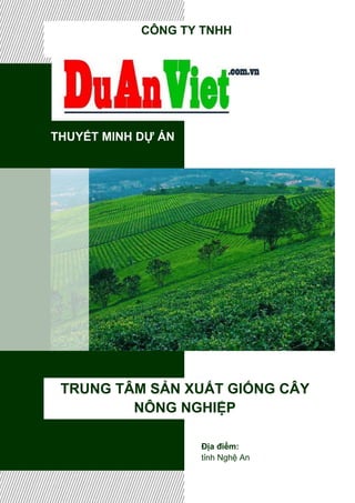 THUYẾT MINH DỰ ÁN
TRUNG TÂM SẢN XUẤT GIỐNG CÂY
NÔNG NGHIỆP
CÔNG TY TNHH
Địa điểm:
tỉnh Nghệ An
 