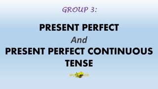 PRESENT PERFECT
And
PRESENT PERFECT CONTINUOUS
TENSE
 
