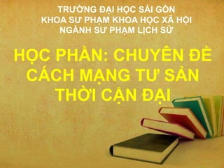 TRƯỜNG ĐẠI HỌC SÀI GÒN
KHOA SƯ PHẠM KHOA HỌC XÃ HỘI
NGÀNH SƯ PHẠM LỊCH SỬ
HỌC PHẦN: CHUYÊN ĐỀ
CÁCH MẠNG TƯ SẢN
THỜI CẬN ĐẠI
 