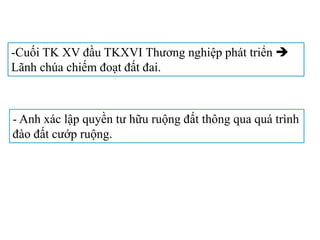 -Cuối TK XV đầu TKXVI Thương nghiệp phát triển 
Lãnh chúa chiếm đoạt đất đai.
- Anh xác lập quyền tư hữu ruộng đất thông qua quá trình
đào đất cướp ruộng.
 