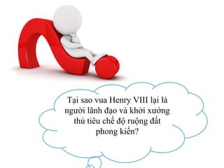 Tại sao vua Henry VIII lại là
người lãnh đạo và khởi xướng
thủ tiêu chế độ ruộng đất
phong kiến?
 