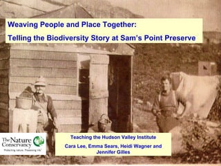 Weaving People and Place Together:  Telling the Biodiversity Story at Sam’s Point Preserve Teaching the Hudson Valley Institute Cara Lee, Emma Sears, Heidi Wagner and Jennifer Gilles 