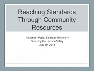 Reaching Standards
Through Community
Resources
Alexander Pope, Salisbury University
Teaching the Hudson Valley
July 30, 2013
 