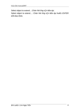 Giáo trình Autocad2007
Select object to extend…:Chän ®èi tîng cÇn kÐo dµi.
Select object to extend…: Chän ®èi tîng cÇn kÐo dµi hoÆc ENTER
kÕt thóc lÖnh.
Biªn soÆn: L©m Ngäc TiÕn 19
 