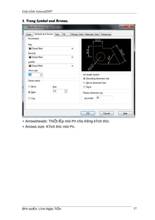 Giáo trình Autocad2007
3. Trang Symbol and Arrows.
+ Arrowsheads: ThiÕt lËp mòi tªn cña ®êng kÝch thíc.
+ Arrows size: KÝch thíc mòi tªn.
Biªn soÆn: L©m Ngäc TiÕn 37
 
