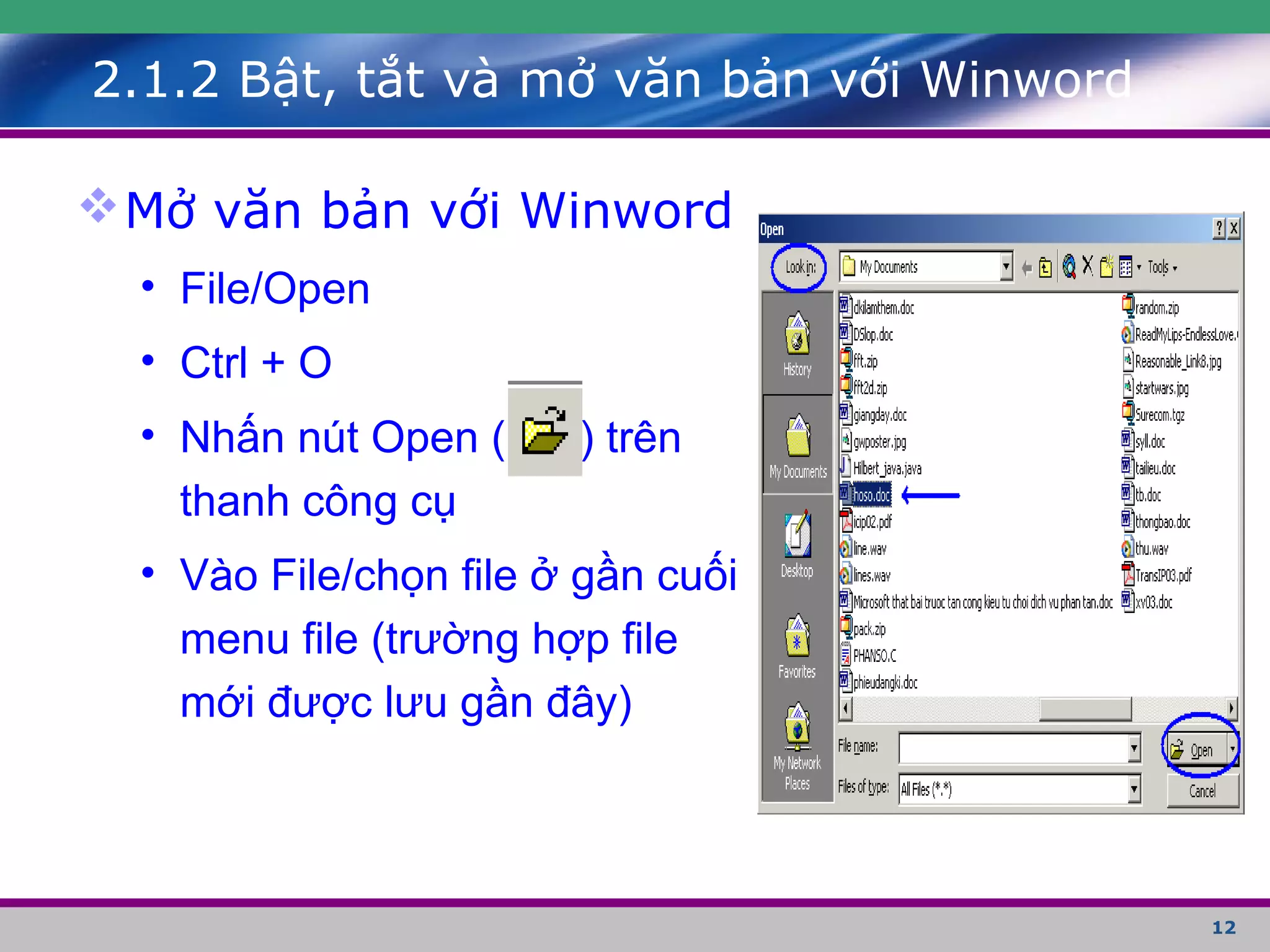 12
Mở văn bản với Winword
• File/Open
• Ctrl + O
• Nhấn nút Open ( ) trên
thanh công cụ
• Vào File/chọn file ở gần cuối
menu file (trường hợp file
mới được lưu gần đây)
2.1.2 Bật, tắt và mở văn bản với Winword
 