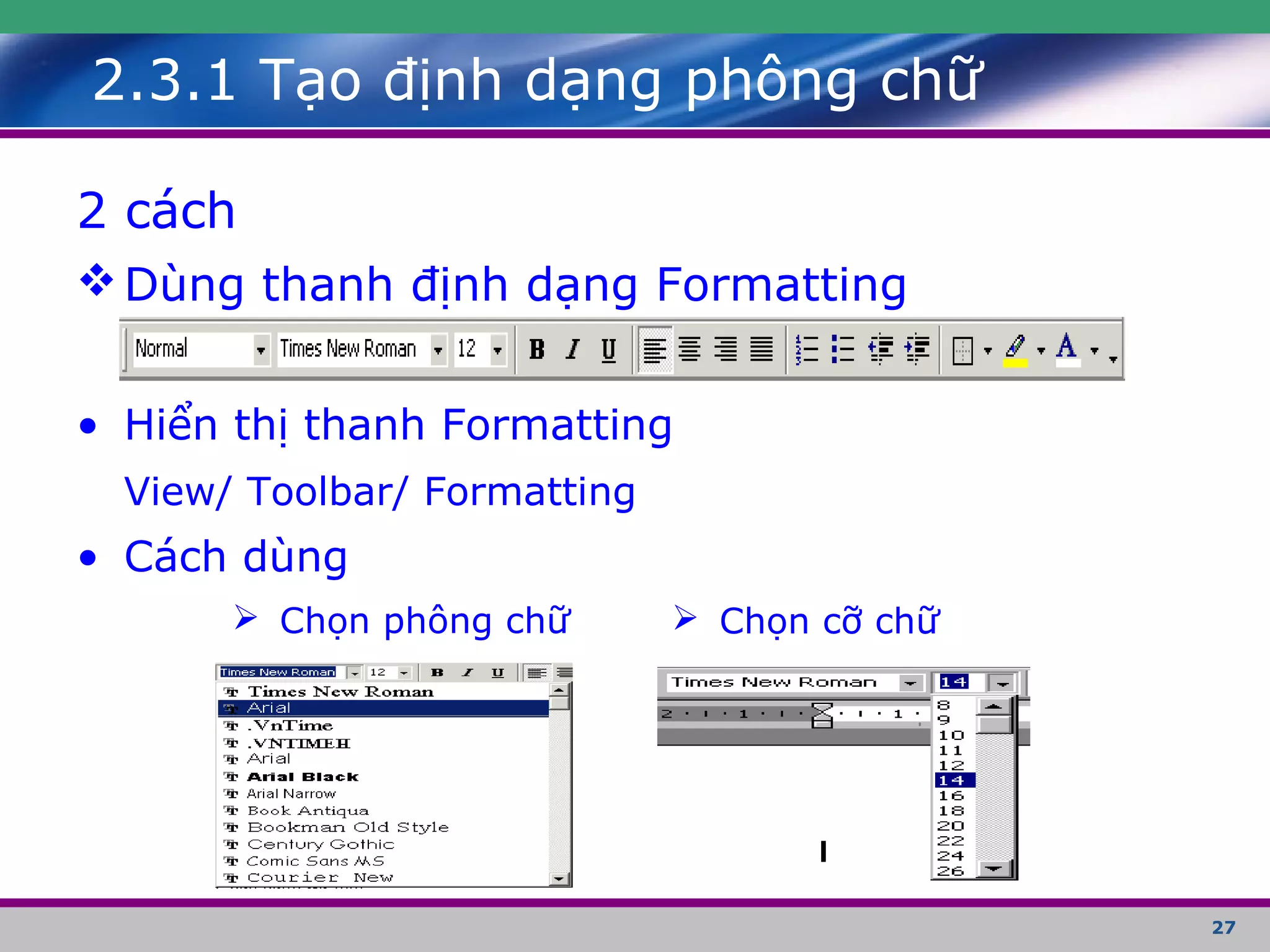27
2.3.1 Tạo định dạng phông chữ
2 cách
Dùng thanh định dạng Formatting
• Hiển thị thanh Formatting
View/ Toolbar/ Formatting
• Cách dùng
 Chọn cỡ chữ Chọn phông chữ
 