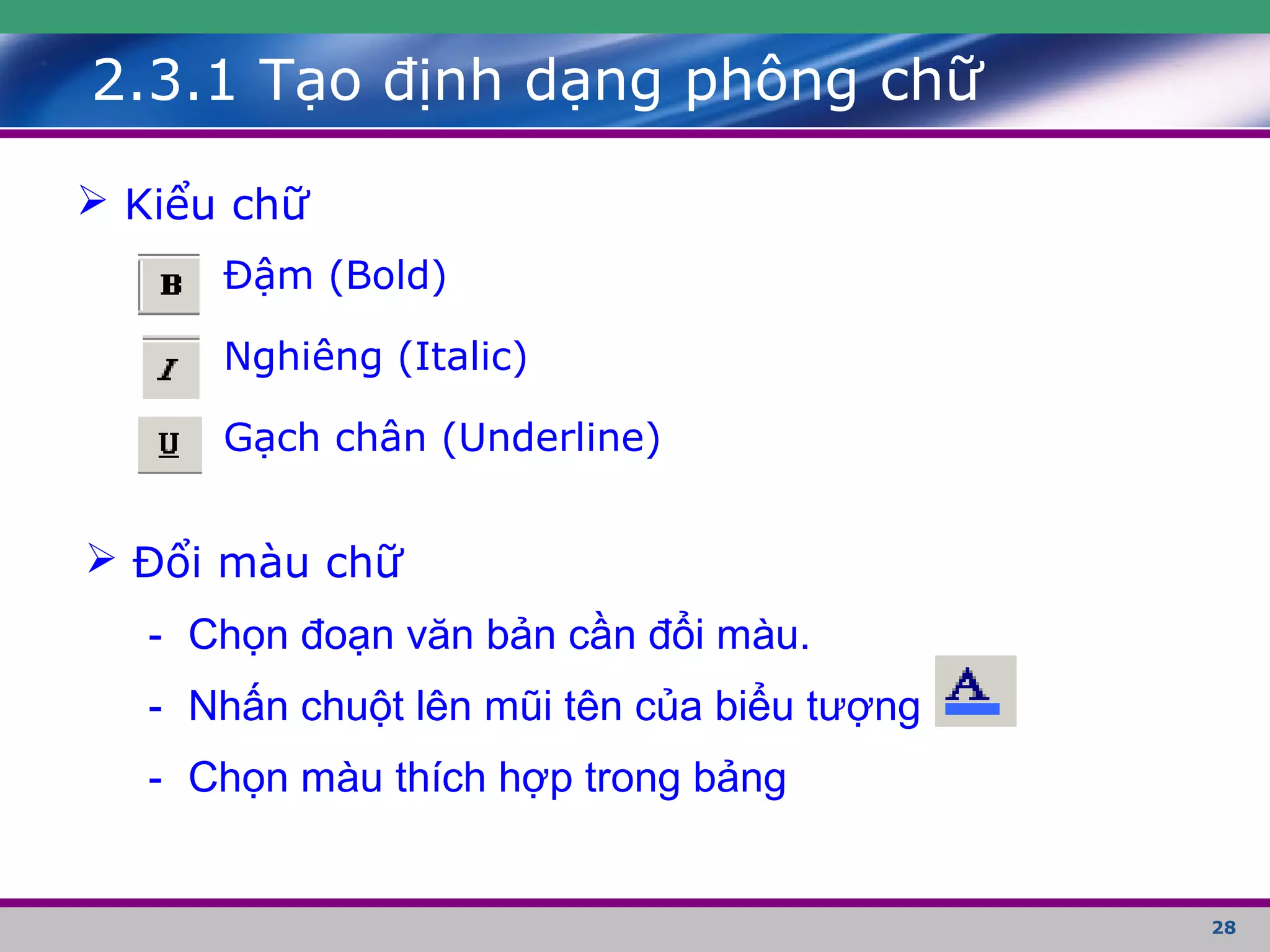 28
 Kiểu chữ
Đậm (Bold)
Nghiêng (Italic)
Gạch chân (Underline)
 Đổi màu chữ
- Chọn đoạn văn bản cần đổi màu.
- Nhấn chuột lên mũi tên của biểu tượng
- Chọn màu thích hợp trong bảng
2.3.1 Tạo định dạng phông chữ
 