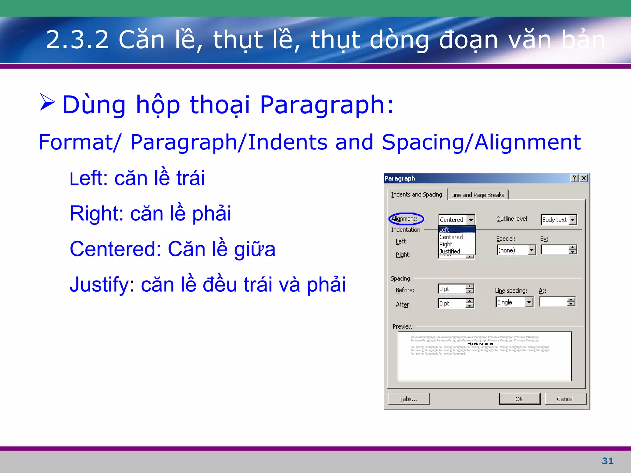 31
 Dùng hộp thoại Paragraph:
Format/ Paragraph/Indents and Spacing/Alignment
Left: căn lề trái
Right: căn lề phải
Centered: Căn lề giữa
Justify: căn lề đều trái và phải
2.3.2 Căn lề, thụt lề, thụt dòng đoạn văn bản
 
