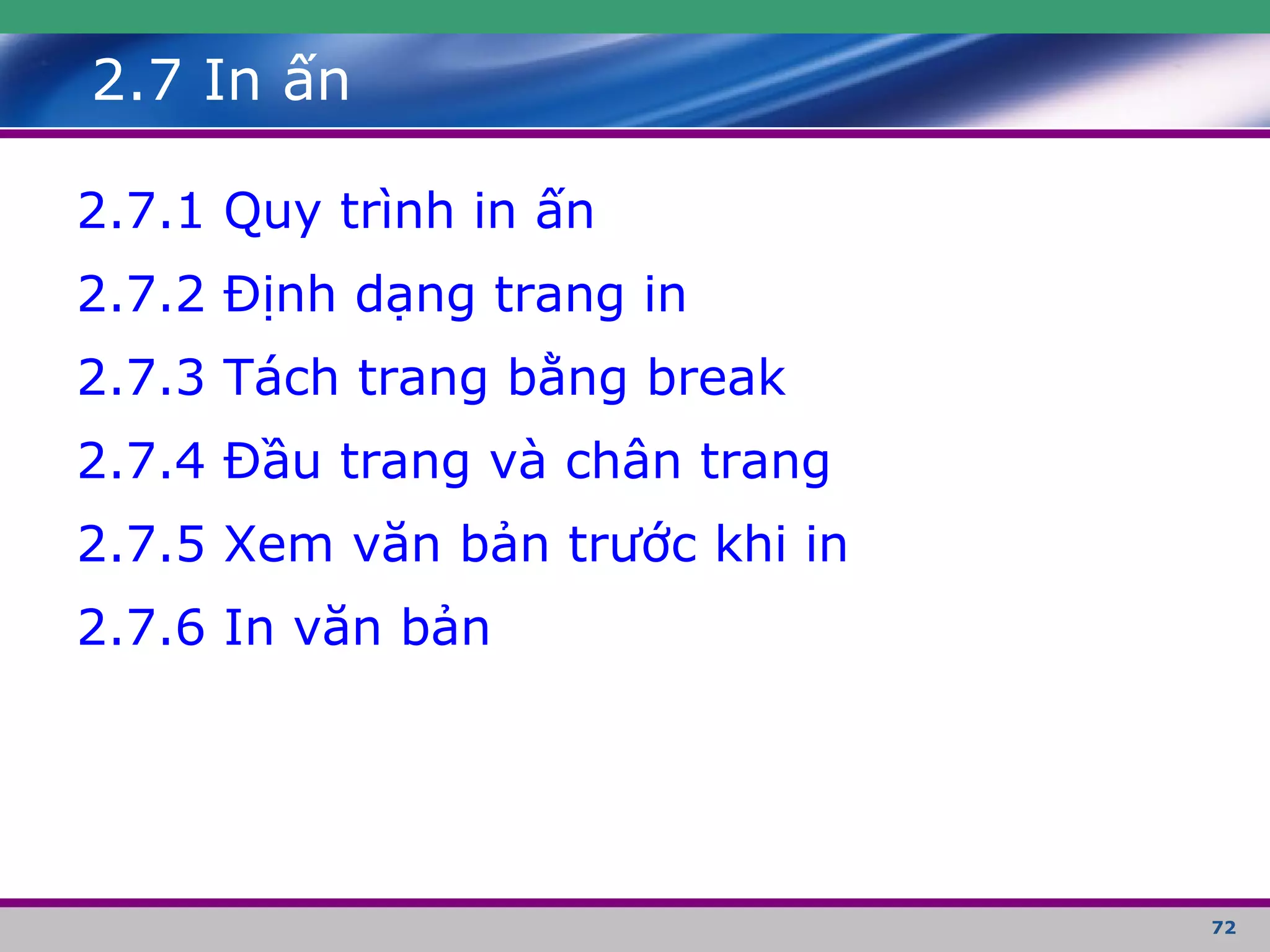 72
2.7 In ấn
2.7.1 Quy trình in ấn
2.7.2 Định dạng trang in
2.7.3 Tách trang bằng break
2.7.4 Đầu trang và chân trang
2.7.5 Xem văn bản trước khi in
2.7.6 In văn bản
 