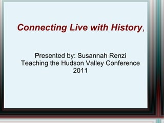   Connecting Live with History ,  Presented by: Susannah Renzi Teaching the Hudson Valley Conference 2011 