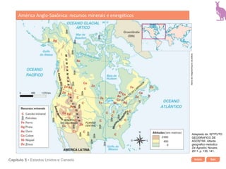 Início SairCapítulo 5 • Estados Unidos e Canadá
América Anglo-Saxônica: recursos minerais e energéticos
Bancodeimagens/Arquivodaeditora
Adaptado de: ISTITUTO
GEOGRAFICO DE
AGOSTINI. Atlante
geografico metodico
De Agostini. Novara,
2011. p. 135, 141.
 