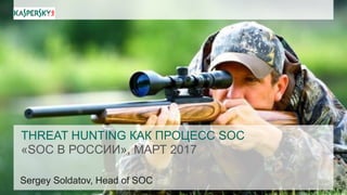 THREAT HUNTING КАК ПРОЦЕСС SOC
«SOC В РОССИИ», МАРТ 2017
Sergey Soldatov, Head of SOC
 
