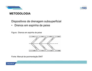 METODOLOGIA
Dispositivos de drenagem subsuperficial
• Drenos em espinha de peixe
Figura : Drenos em espinha de peixe
Fonte: Manual de pavimentação DNIT
 