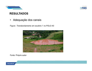 RESULTADOS
• Adequação dos canais
Figura : Transbordamento em exutório 1 no POLO 40
Fonte: Próprio autor
 