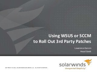 Using WSUS or SCCM
                                           to Roll Out 3rd Party Patches
                                                                        Lawrence Garvin
                                                                             Head Geek




COPYRIGHT © 2012, SOLARWINDS WORLDWIDE, LLC. ALL RIGHTS RESERVED.

                                                                    1
 