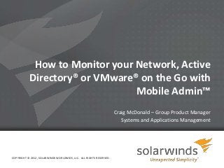 How to Monitor your Network, Active
           Directory® or VMware® on the Go with
                                Mobile Admin™
                                                                        Craig McDonald – Group Product Manager
                                                                           Systems and Applications Management




COPYRIGHT © 2012, SOLARWINDS WORLDWIDE, LLC. ALL RIGHTS RESERVED.

                                                                    1
 