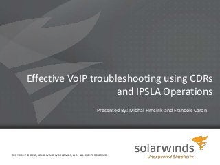Effective VoIP troubleshooting using CDRs
                               and IPSLA Operations
                                                         Presented By: Michal Hrncirik and Francois Caron




COPYRIGHT © 2012, SOLARWINDS WORLDWIDE, LLC. ALL RIGHTS RESERVED.

                                                                    1
 