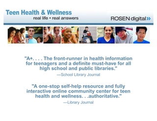 "A+. . . . The front-runner in health information
for teenagers and a definite must-have for all
high school and public libraries."
—School Library Journal

"A one-stop self-help resource and fully
interactive online community center for teen
health and wellness. . .authoritative."
—Library Journal

 