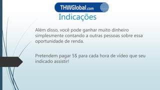 Indicações
Além disso, você pode ganhar muito dinheiro
simplesmente contando a outras pessoas sobre essa
oportunidade de renda.
Pretendem pagar 5$ para cada hora de vídeo que seu
indicado assistir!
 