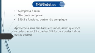 • A empresa é sério
• Não tente complicar
• É fácil e funciona, porém não complique
Apresente a seus familiares e visinhos, assim que você
se cadastrar você ira ganhar 3 links para poder indicar
outras pessoas
 