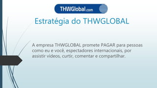Estratégia do THWGLOBAL
A empresa THWGLOBAL promete PAGAR para pessoas
como eu e você, espectadores internacionais, por
assistir vídeos, curtir, comentar e compartilhar.
 
