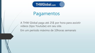 Pagamentos
A THW Global paga até 25$ por hora para assistir
vídeos (tipo Youtube) em seu site.
Em um período máximo de 10horas semanais
 
