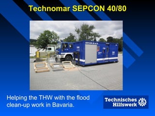 Technomar SEPCON 40/80Technomar SEPCON 40/80
Helping the THW with the flood
clean-up work in Bavaria.
 